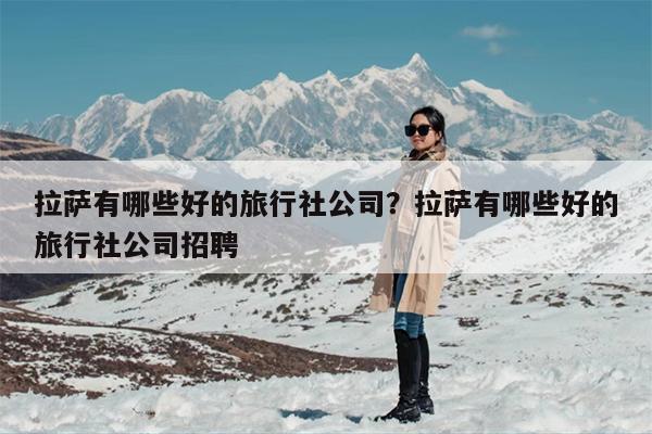 拉萨有哪些好的旅行社公司？拉萨有哪些好的旅行社公司招聘