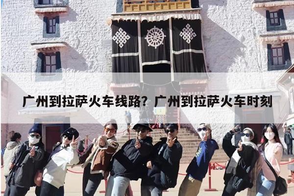 广州到拉萨火车线路?广州到拉萨火车时刻 广州到拉萨火车线路?广州到拉萨火车时刻