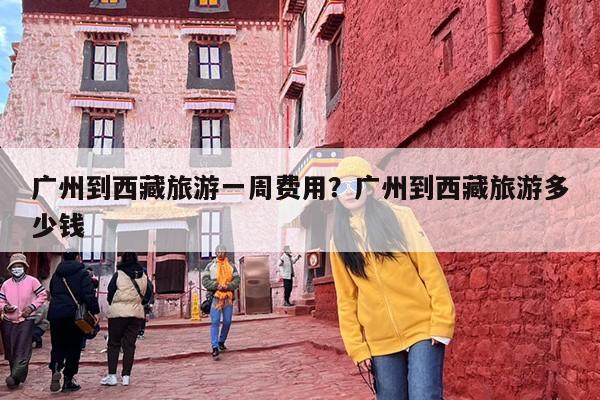 广州到西藏旅游一周费用？广州到西藏旅游多少钱