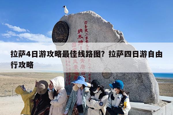 拉萨4日游攻略最佳线路图？拉萨四日游自由行攻略