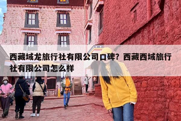 西藏域龙旅行社有限公司口碑？西藏西域旅行社有限公司怎么样