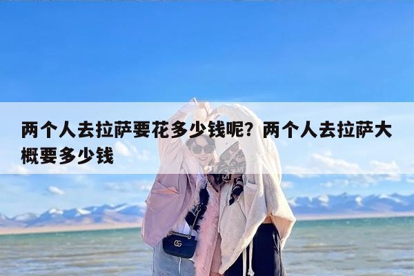 两个人去拉萨要花多少钱呢？两个人去拉萨大概要多少钱
