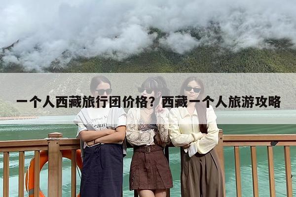 一个人西藏旅行团价格？西藏一个人旅游攻略