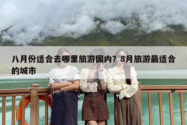 八月份适合去哪里旅游国内？8月旅游最适合的城市