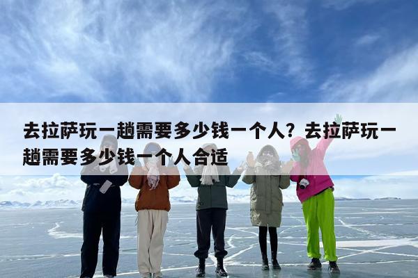 去拉萨玩一趟需要多少钱一个人？去拉萨玩一趟需要多少钱一个人合适