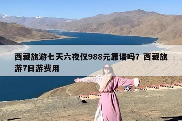 西藏旅游七天六夜仅988元靠谱吗？西藏旅游7日游费用