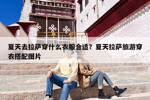夏天去拉萨穿什么衣服合适？夏天拉萨旅游穿衣搭配图片