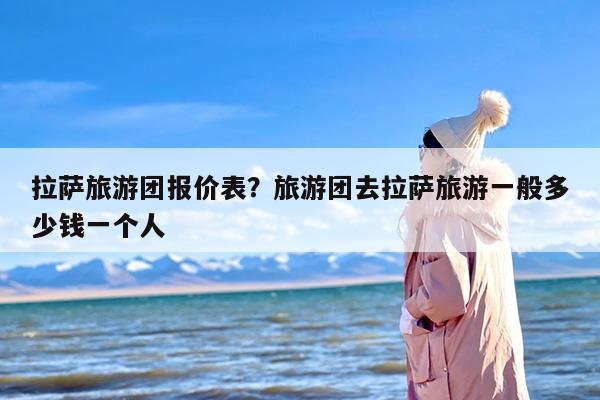 拉萨旅游团报价表？旅游团去拉萨旅游一般多少钱一个人