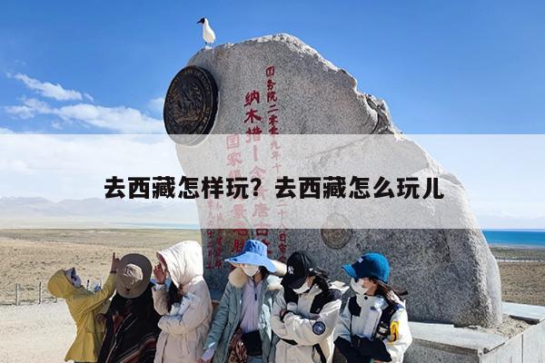 去西藏怎样玩？去西藏怎么玩儿
