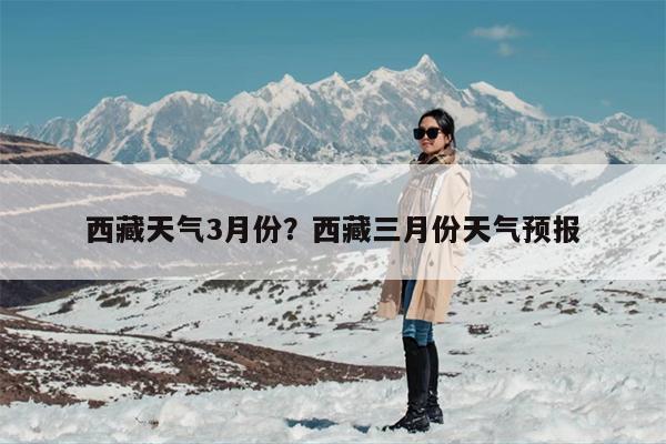 西藏天气3月份？西藏三月份天气预报