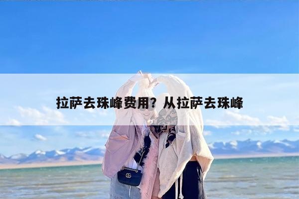拉萨去珠峰费用？从拉萨去珠峰