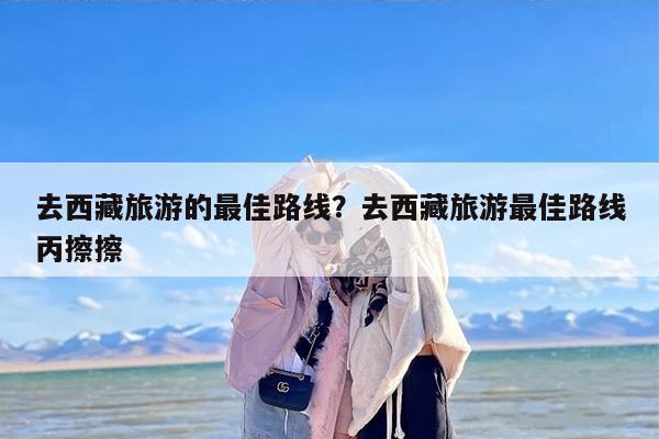 去西藏旅游的最佳路线？去西藏旅游最佳路线丙擦擦