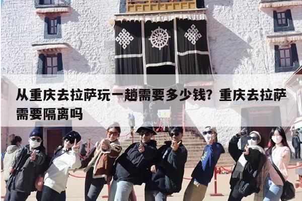 从重庆去拉萨玩一趟需要多少钱？重庆去拉萨需要隔离吗