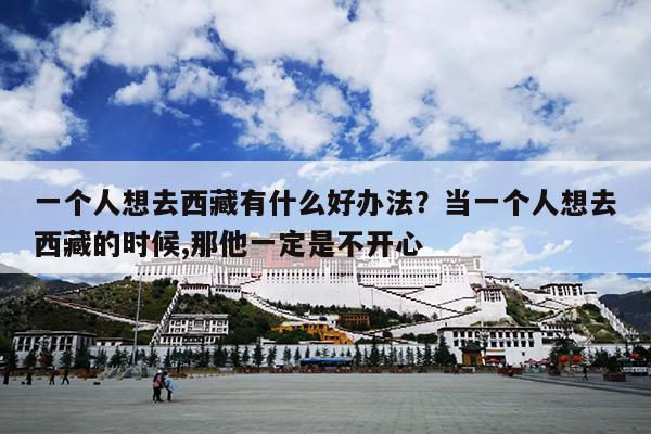 一个人想去西藏有什么好办法？当一个人想去西藏的时候,那他一定是不开心