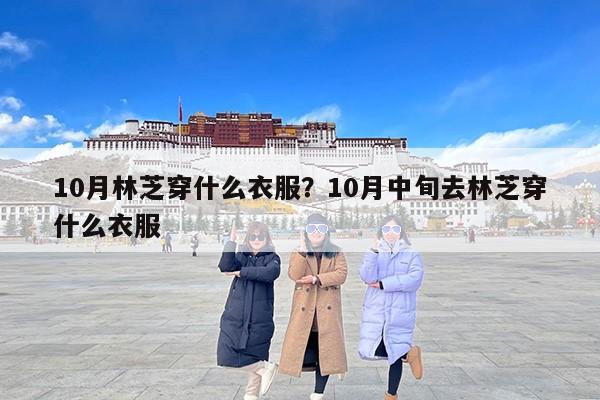10月林芝穿什么衣服？10月中旬去林芝穿什么衣服
