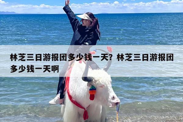 林芝三日游报团多少钱一天？林芝三日游报团多少钱一天啊