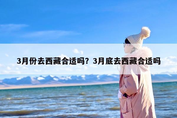 3月份去西藏合适吗？3月底去西藏合适吗-第1张图片