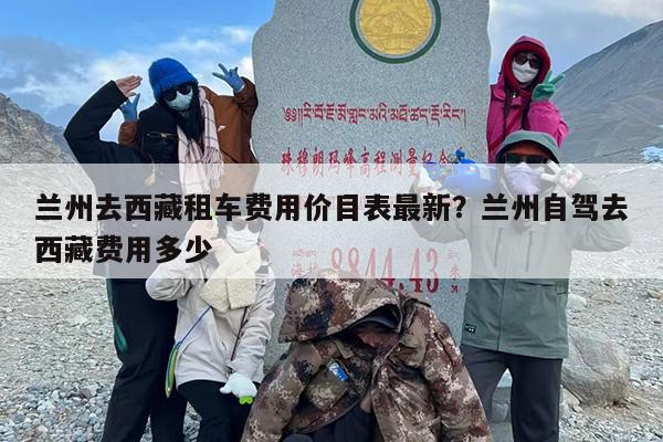 兰州去西藏租车费用价目表最新？兰州自驾去西藏费用多少