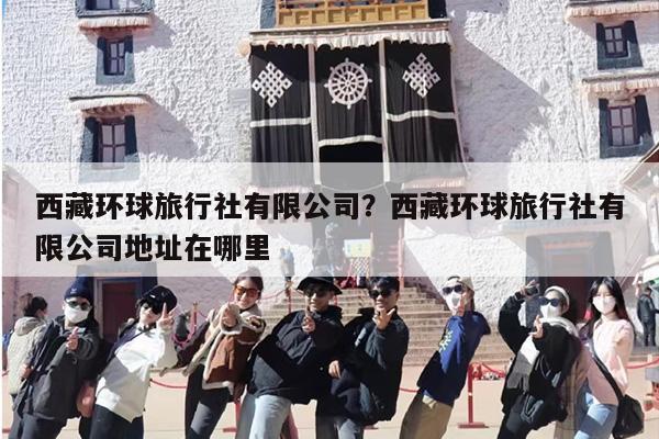 西藏环球旅行社有限公司？西藏环球旅行社有限公司地址在哪里