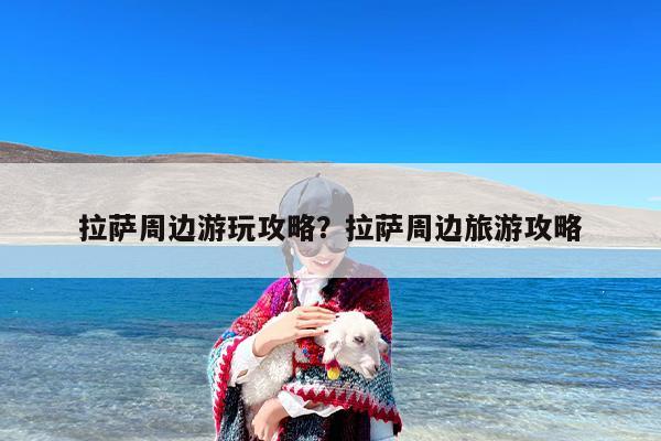 拉萨周边游玩攻略？拉萨周边旅游攻略