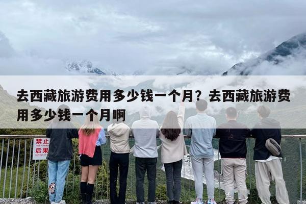 去西藏旅游费用多少钱一个月？去西藏旅游费用多少钱一个月啊