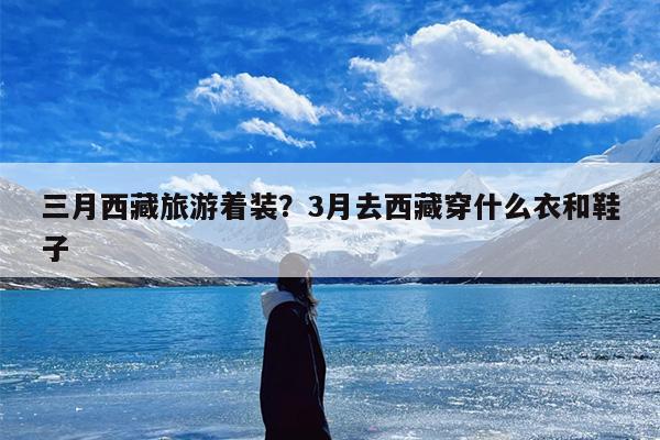 三月西藏旅游着装？3月去西藏穿什么衣和鞋子
