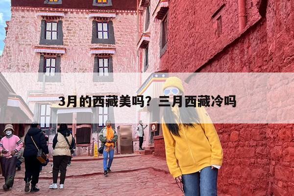 3月的西藏美吗？三月西藏冷吗