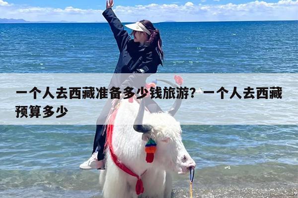 一个人去西藏准备多少钱旅游？一个人去西藏预算多少