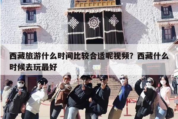 西藏旅游什么时间比较合适呢视频？西藏什么时候去玩最好