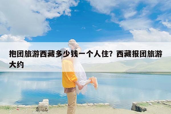 抱团旅游西藏多少钱一个人住？西藏报团旅游大约