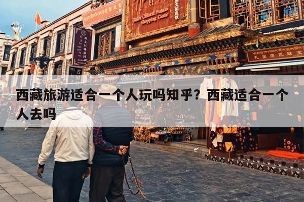 西藏旅游适合一个人玩吗知乎?西藏适合一个人去吗 西藏旅游适合一个人玩吗知乎?西藏适合一个人去吗