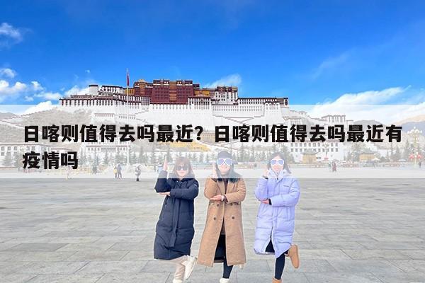 日喀则值得去吗最近？日喀则值得去吗最近有疫情吗