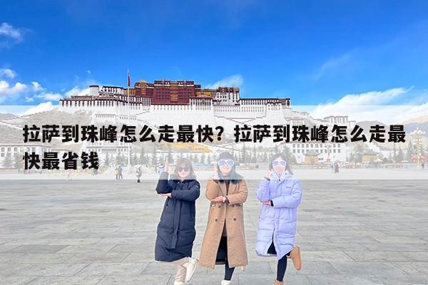 拉萨到珠峰怎么走最快？拉萨到珠峰怎么走最快最省钱