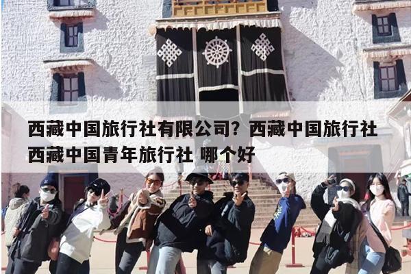 西藏中国旅行社有限公司？西藏中国旅行社 西藏中国青年旅行社 哪个好