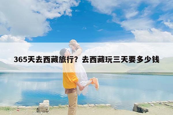 365天去西藏旅行？去西藏玩三天要多少钱