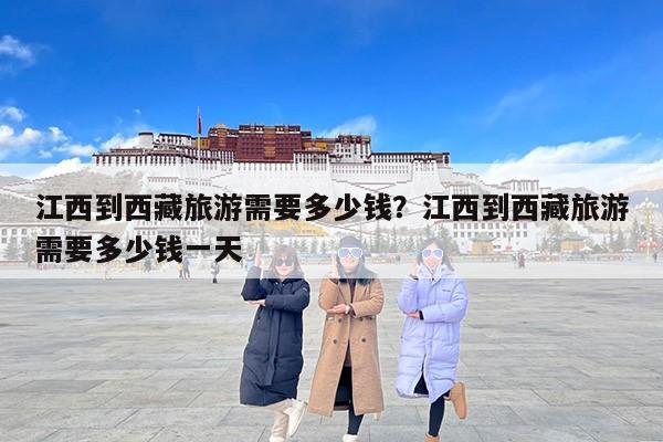 江西到西藏旅游需要多少钱？江西到西藏旅游需要多少钱一天