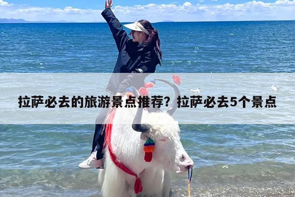 拉萨必去的旅游景点推荐？拉萨必去5个景点