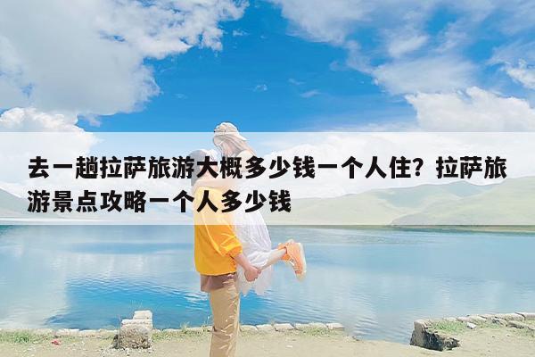 去一趟拉萨旅游大概多少钱一个人住？拉萨旅游景点攻略一个人多少钱