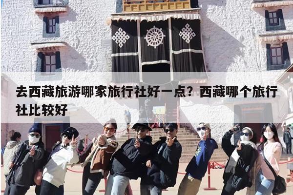 去西藏旅游哪家旅行社好一点？西藏哪个旅行社比较好