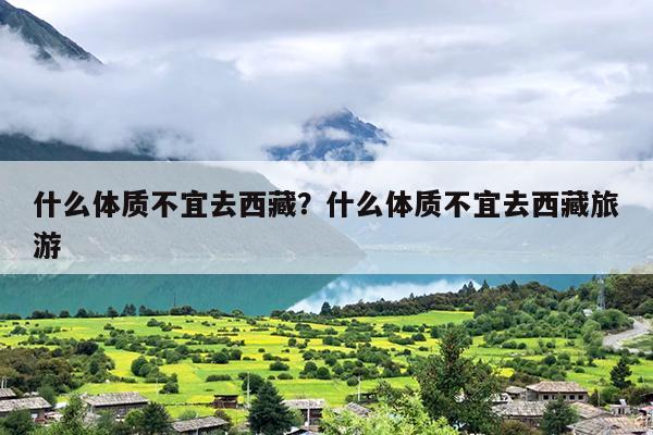 什么体质不宜去西藏？什么体质不宜去西藏旅游
