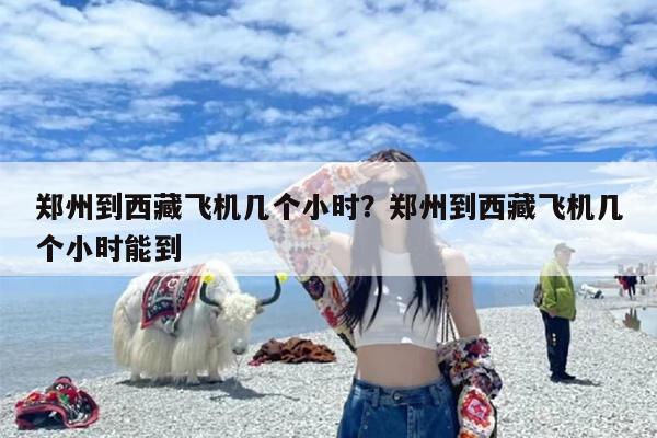 郑州到西藏飞机几个小时？郑州到西藏飞机几个小时能到