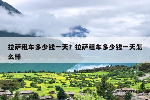 拉萨租车多少钱一天？拉萨租车多少钱一天怎么样