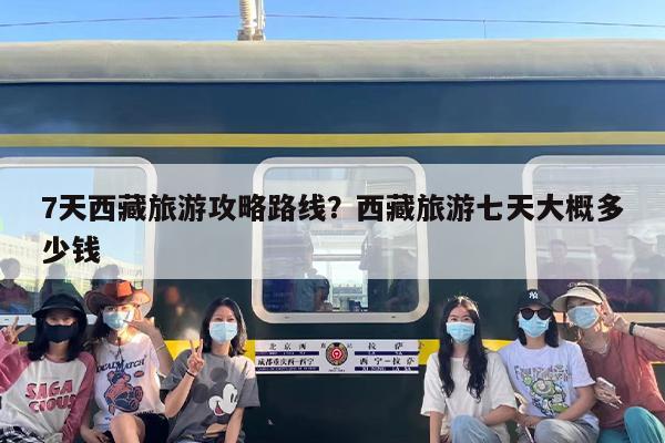 7天西藏旅游攻略路线？西藏旅游七天大概多少钱