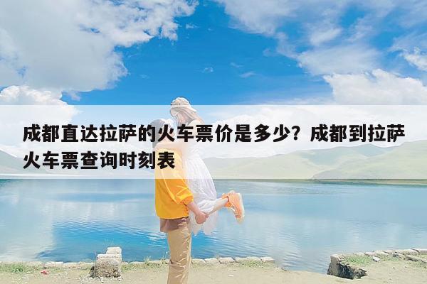 成都直达拉萨的火车票价是多少？成都到拉萨火车票查询时刻表