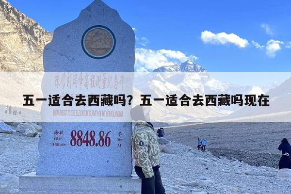五一适合去西藏吗？五一适合去西藏吗现在