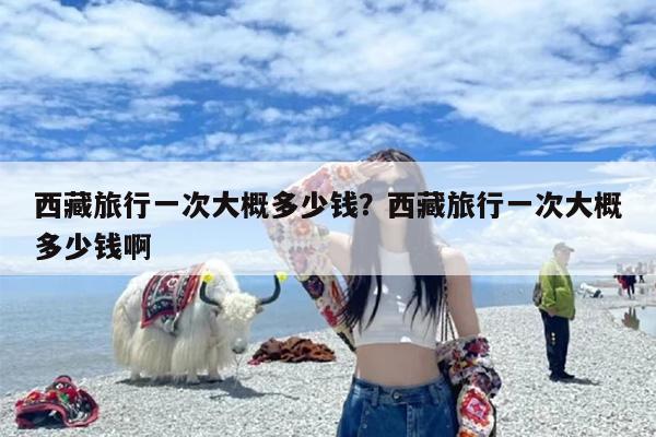 西藏旅行一次大概多少钱？西藏旅行一次大概多少钱啊