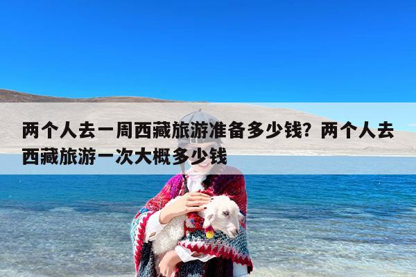 两个人去一周西藏旅游准备多少钱？两个人去西藏旅游一次大概多少钱