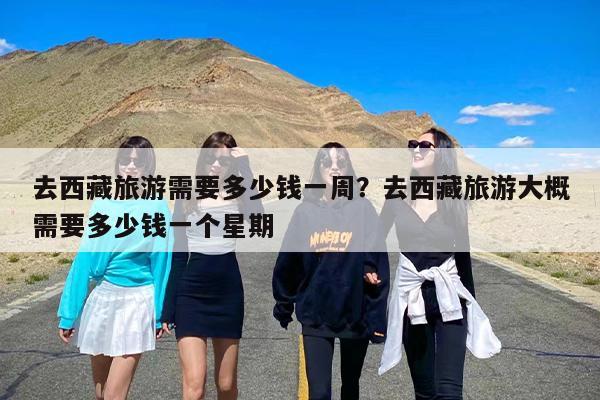 去西藏旅游需要多少钱一周？去西藏旅游大概需要多少钱一个星期