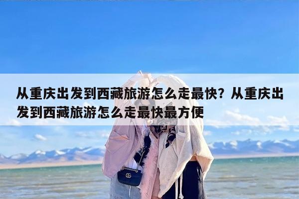 从重庆出发到西藏旅游怎么走最快？从重庆出发到西藏旅游怎么走最快最方便