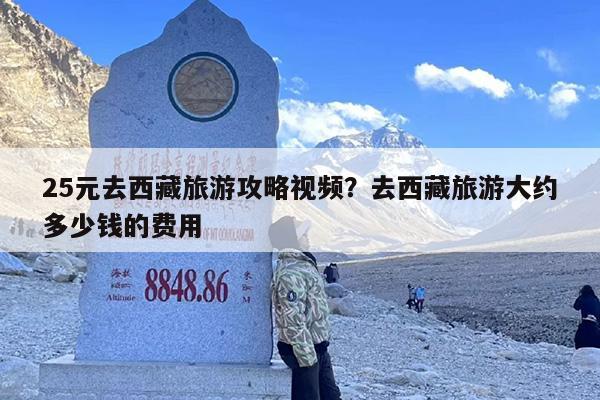 25元去西藏旅游攻略视频？去西藏旅游大约多少钱的费用